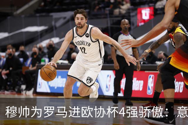 穆帅为罗马进欧协杯4强骄傲：意甲只我们还在踢欧战