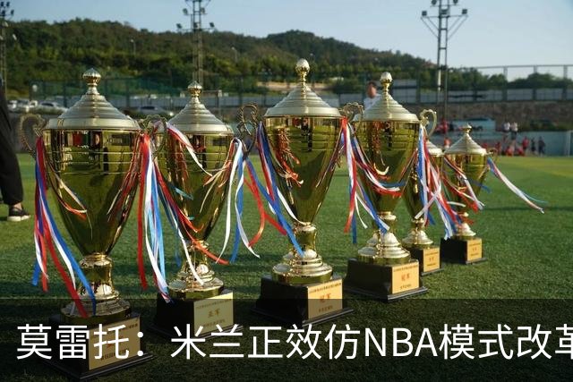 莫雷托：米兰正效仿NBA模式改革，希望创建类似NBA的组织管理结构